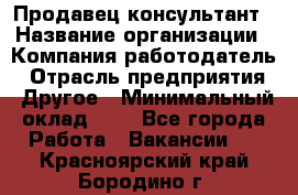 Продавец-консультант › Название организации ­ Компания-работодатель › Отрасль предприятия ­ Другое › Минимальный оклад ­ 1 - Все города Работа » Вакансии   . Красноярский край,Бородино г.